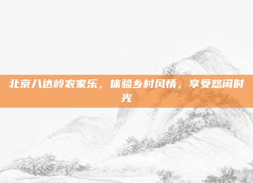 北京八达岭农家乐，体验乡村风情，享受悠闲时光