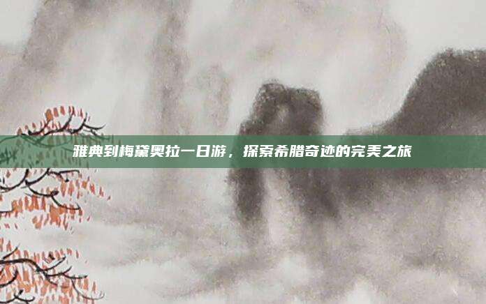 雅典到梅黛奥拉一日游，探索希腊奇迹的完美之旅