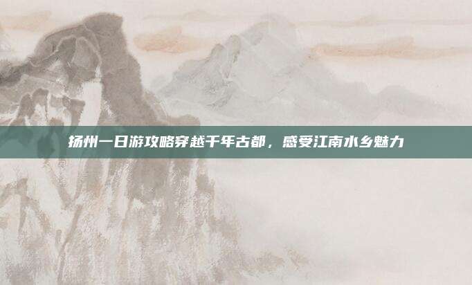 扬州一日游攻略穿越千年古都，感受江南水乡魅力