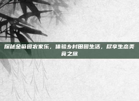 探秘金菊园农家乐，体验乡村田园生活，尽享生态美食之旅