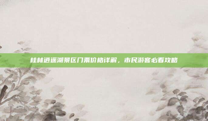 桂林逍遥湖景区门票价格详解，市民游客必看攻略
