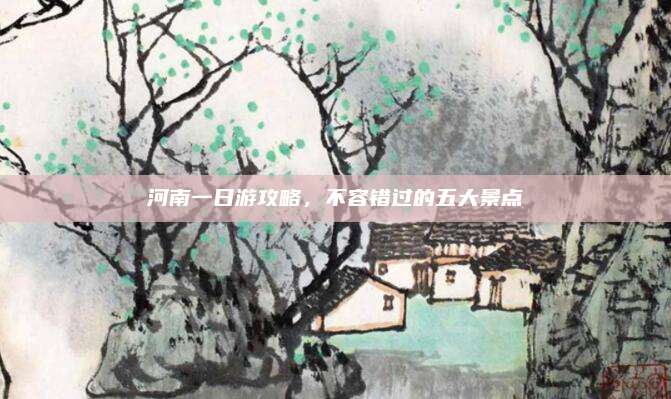 河南一日游攻略，不容错过的五大景点