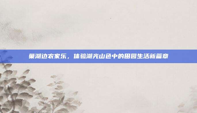 巢湖边农家乐，体验湖光山色中的田园生活新篇章