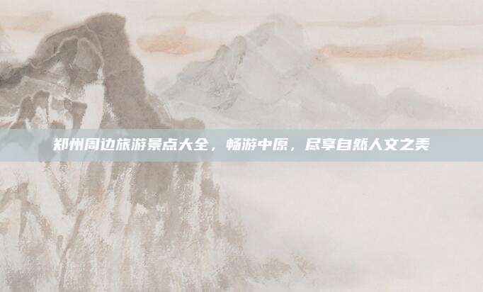 郑州周边旅游景点大全，畅游中原，尽享自然人文之美