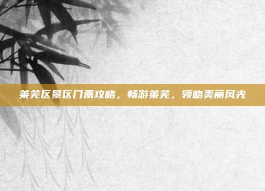 莱芜区景区门票攻略，畅游莱芜，领略美丽风光
