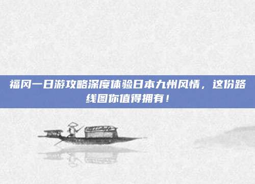 福冈一日游攻略深度体验日本九州风情，这份路线图你值得拥有！
