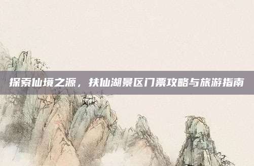 探索仙境之源，扶仙湖景区门票攻略与旅游指南
