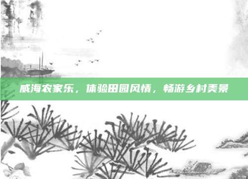 威海农家乐，体验田园风情，畅游乡村美景