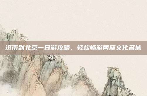 济南到北京一日游攻略，轻松畅游两座文化名城
