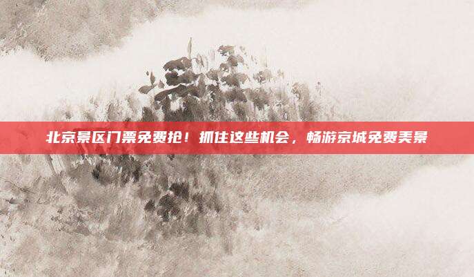 北京景区门票免费抢！抓住这些机会，畅游京城免费美景
