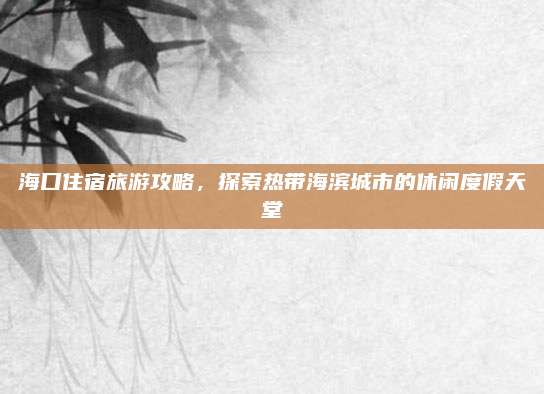 海口住宿旅游攻略，探索热带海滨城市的休闲度假天堂