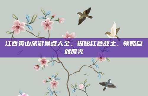 江西黄山旅游景点大全，探秘红色故土，领略自然风光