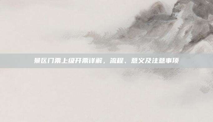 景区门票上级开票详解，流程、意义及注意事项