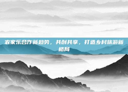 农家乐合作新趋势，共创共享，打造乡村旅游新格局