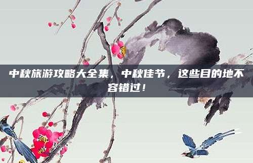 中秋旅游攻略大全集，中秋佳节，这些目的地不容错过！