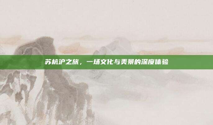苏杭沪之旅，一场文化与美景的深度体验