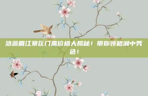 涟源眉江景区门票价格大揭秘！带你领略湘中秀色！