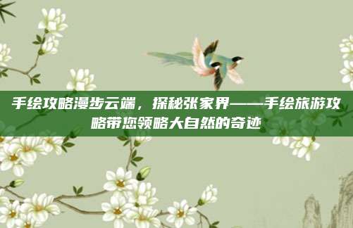 手绘攻略漫步云端，探秘张家界——手绘旅游攻略带您领略大自然的奇迹