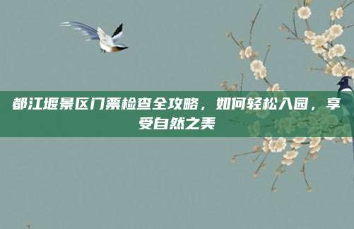 都江堰景区门票检查全攻略，如何轻松入园，享受自然之美