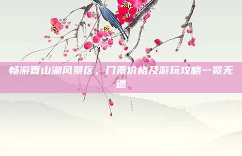 畅游香山湖风景区，门票价格及游玩攻略一览无遗