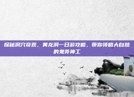 探秘洞穴奇观，黄龙洞一日游攻略，带你领略大自然的鬼斧神工