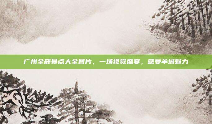 广州全部景点大全图片，一场视觉盛宴，感受羊城魅力