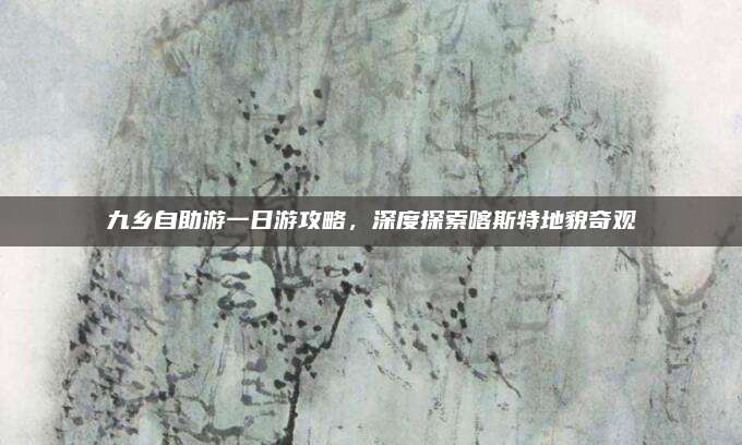 九乡自助游一日游攻略，深度探索喀斯特地貌奇观