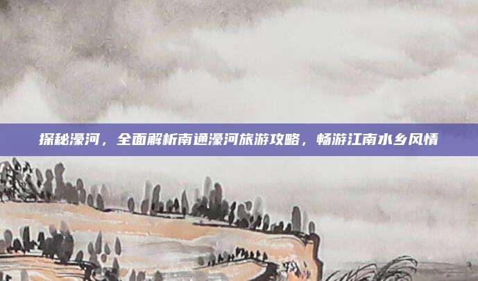 探秘濠河，全面解析南通濠河旅游攻略，畅游江南水乡风情