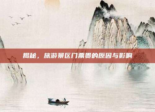 揭秘，旅游景区门票贵的原因与影响