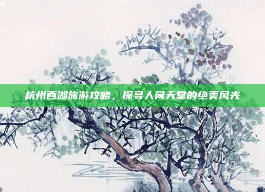 杭州西湖旅游攻略，探寻人间天堂的绝美风光