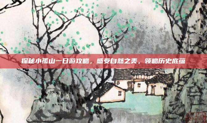 探秘小孤山一日游攻略，感受自然之美，领略历史底蕴