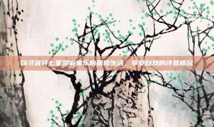 探寻宜宾七星湖农家乐的田园生活，享受自然的诗意栖居