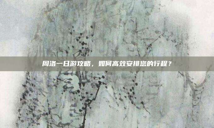 周洛一日游攻略，如何高效安排您的行程？