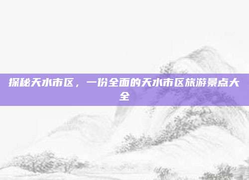 探秘天水市区，一份全面的天水市区旅游景点大全