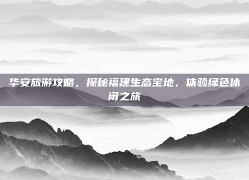 华安旅游攻略，探秘福建生态宝地，体验绿色休闲之旅