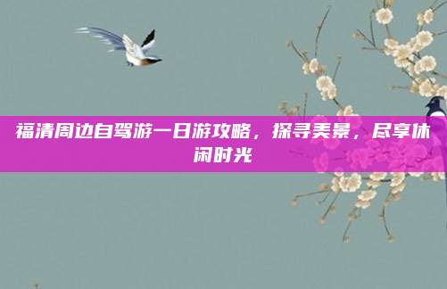 福清周边自驾游一日游攻略，探寻美景，尽享休闲时光