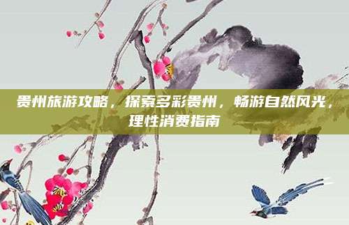 贵州旅游攻略，探索多彩贵州，畅游自然风光，理性消费指南