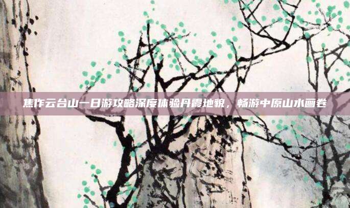 焦作云台山一日游攻略深度体验丹霞地貌，畅游中原山水画卷