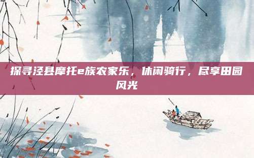 探寻泾县摩托e族农家乐，休闲骑行，尽享田园风光