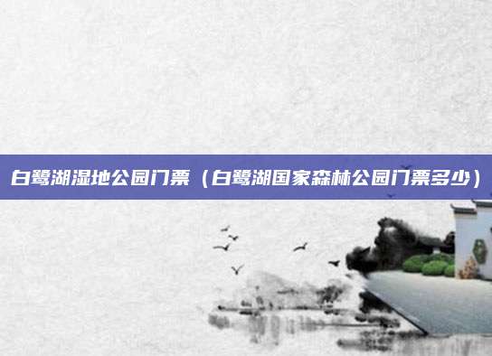 白鹭湖湿地公园门票（白鹭湖国家森林公园门票多少）