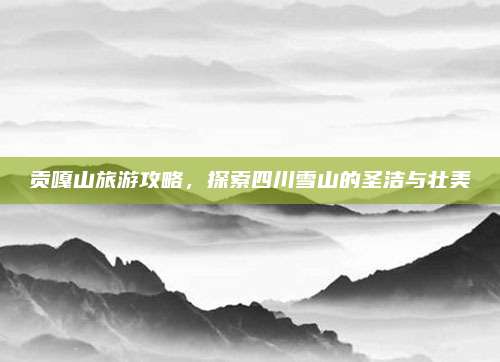贡嘎山旅游攻略，探索四川雪山的圣洁与壮美
