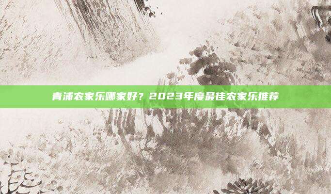 青浦农家乐哪家好？2023年度最佳农家乐推荐