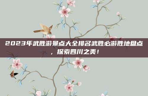 2023年武胜游景点大全排名武胜必游胜地盘点，探索四川之美！