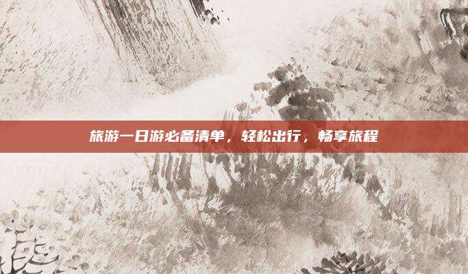 旅游一日游必备清单，轻松出行，畅享旅程