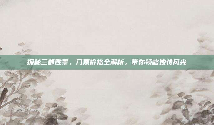 探秘三都胜景，门票价格全解析，带你领略独特风光