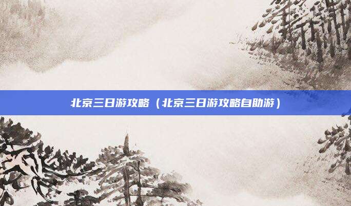 北京三日游攻略（北京三日游攻略自助游）