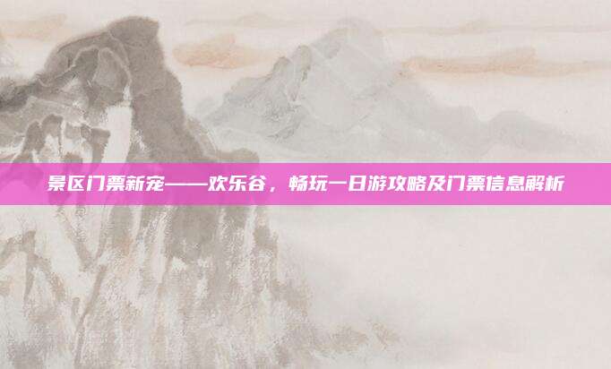景区门票新宠——欢乐谷，畅玩一日游攻略及门票信息解析