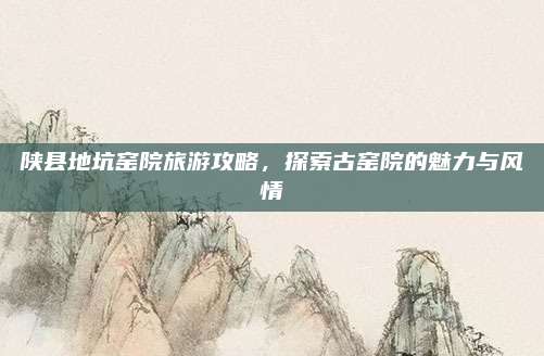 陕县地坑窑院旅游攻略，探索古窑院的魅力与风情