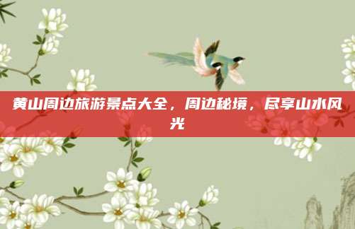 黄山周边旅游景点大全，周边秘境，尽享山水风光