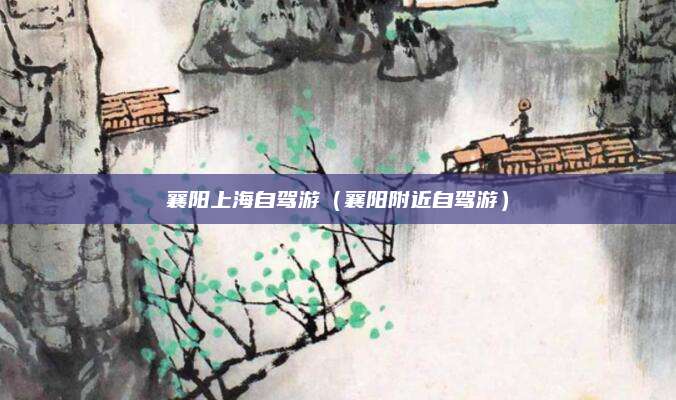 襄阳上海自驾游(襄阳附近自驾游)